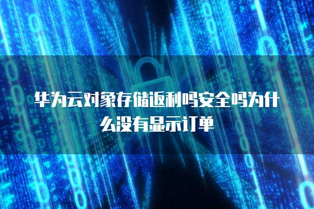 华为云对象存储返利吗安全吗为什么没有显示订单
