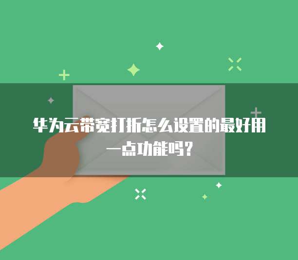 华为云带宽打折怎么设置的最好用一点功能吗?