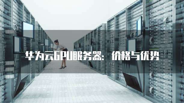 华为云GPU服务器:价格与优势