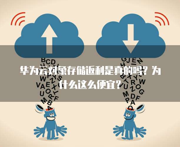 华为云对象存储返利是真的吗?为什么这么便宜?