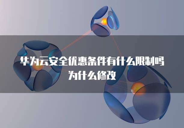 华为云安全优惠条件有什么限制吗为什么修改
