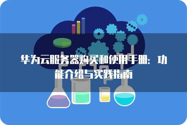 华为云服务器购买和使用手册:功能介绍与实践指南