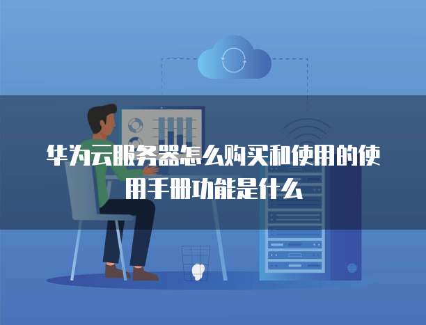 华为云服务器怎么购买和使用的使用手册功能是什么
