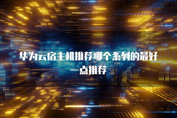 华为云宿主机推荐哪个系列的最好一点推荐