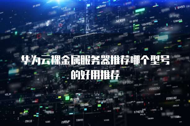 华为云裸金属服务器推荐哪个型号的好用推荐
