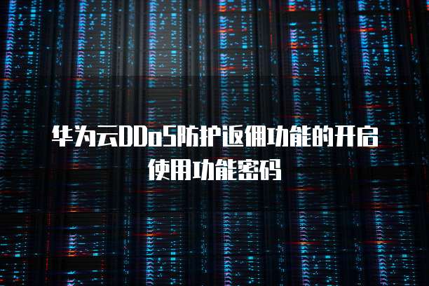 华为云DDoS防护返佣功能的开启使用功能密码