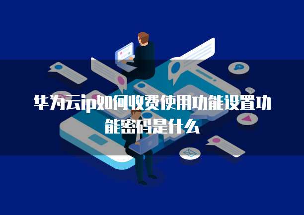 华为云ip如何收费使用功能设置功能密码是什么