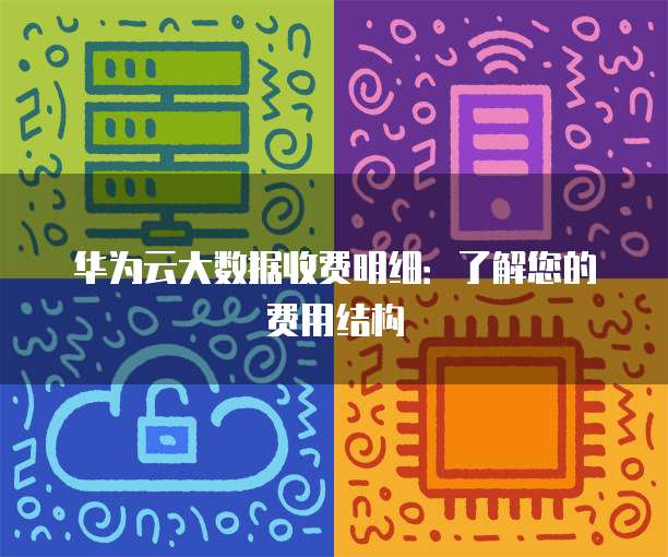 华为云大数据收费明细：了解您的费用结构