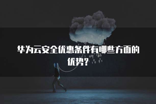 华为云安全优惠条件有哪些方面的优势?