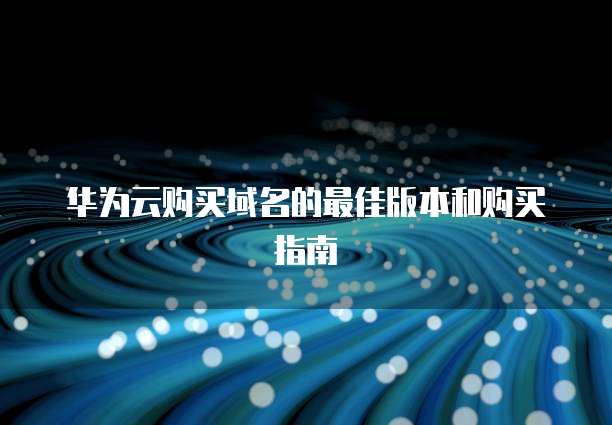 华为云购买域名的最佳版本和购买指南