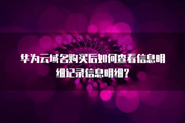 华为云域名购买后如何查看信息明细记录信息明细?
