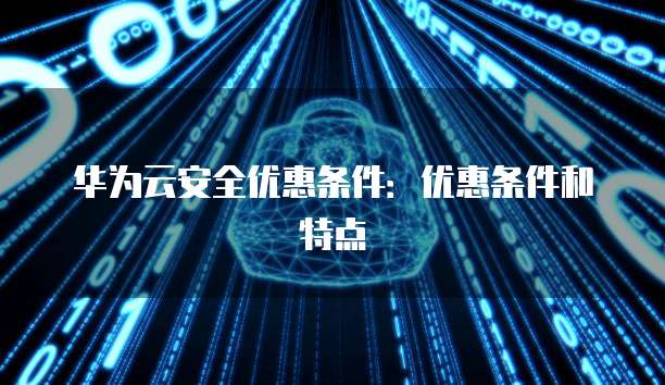 华为云安全优惠条件:优惠条件和特点