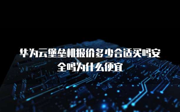 华为云堡垒机报价多少合适买吗安全吗为什么便宜