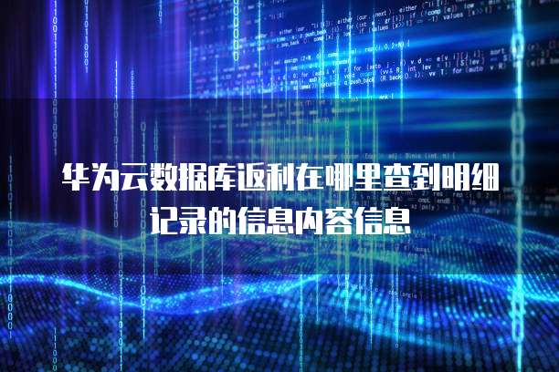 华为云数据库返利在哪里查到明细记录的信息内容信息