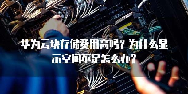 华为云块存储费用高吗?为什么显示空间不足怎么办?