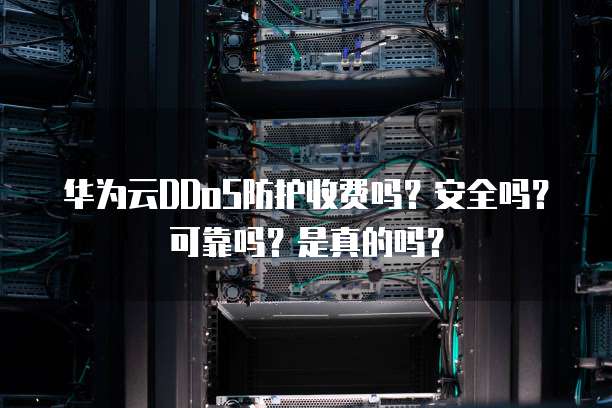 华为云DDoS防护收费吗?安全吗?可靠吗?是真的吗?