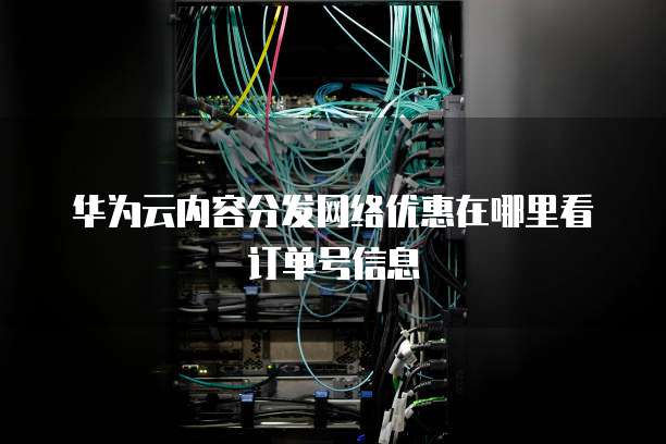 华为云内容分发网络优惠在哪里看订单号信息