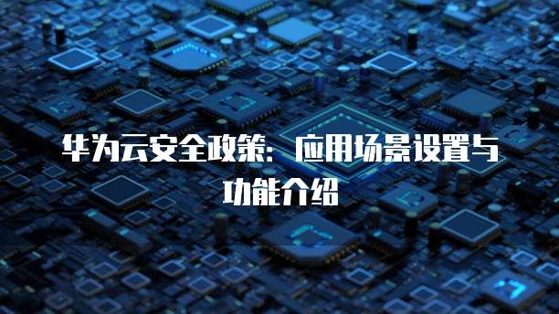 华为云安全政策：应用场景设置与功能介绍