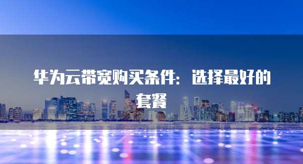 华为云带宽购买条件：选择最好的套餐