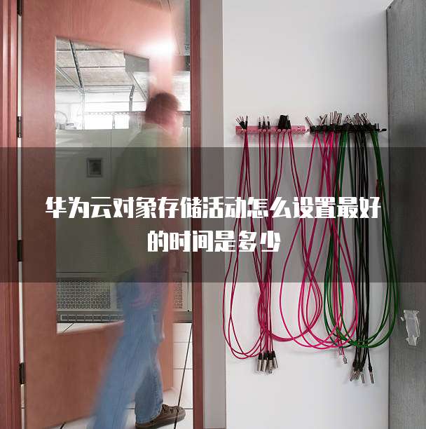 华为云对象存储活动怎么设置最好的时间是多少