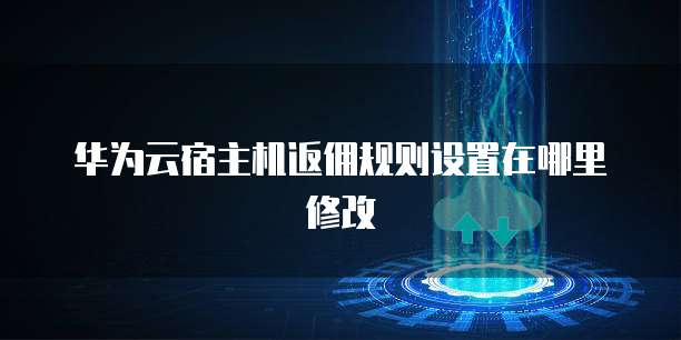 华为云宿主机返佣规则设置在哪里修改