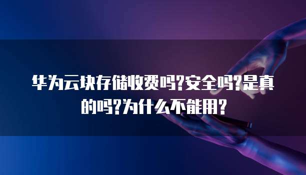 华为云块存储收费吗?安全吗?是真的吗?为什么不能用?