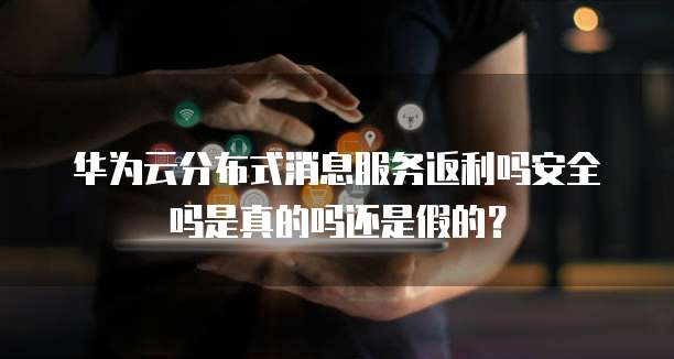 华为云分布式消息服务返利吗安全吗是真的吗还是假的？