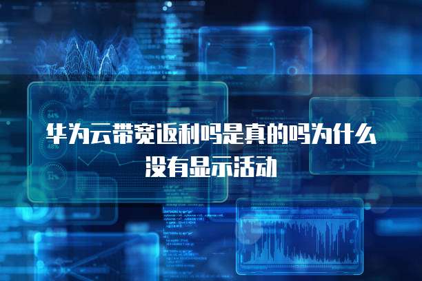 华为云带宽返利吗是真的吗为什么没有显示活动