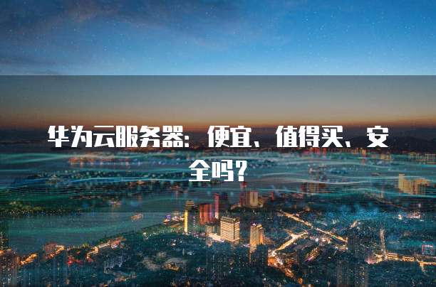 华为云服务器:便宜、值得买、安全吗?