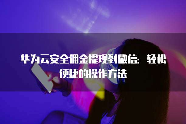华为云安全佣金提现到微信：轻松便捷的操作方法