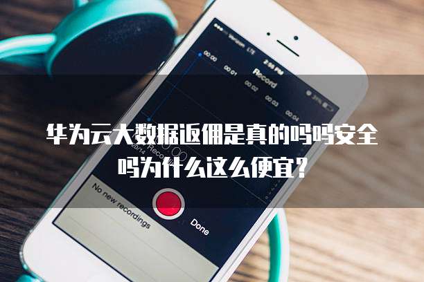 华为云大数据返佣是真的吗吗安全吗为什么这么便宜？