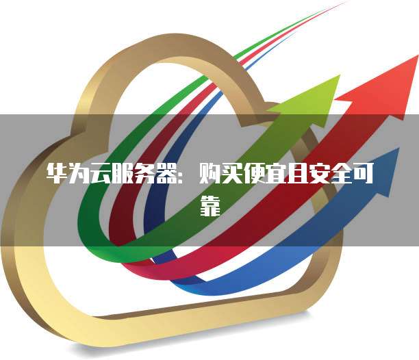 华为云服务器:购买便宜且安全可靠