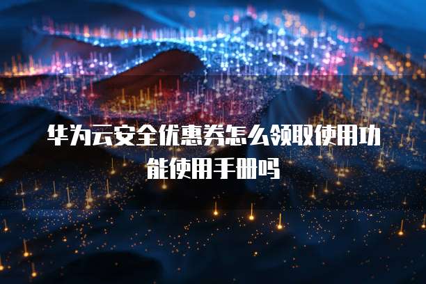 华为云安全优惠券怎么领取使用功能使用手册吗