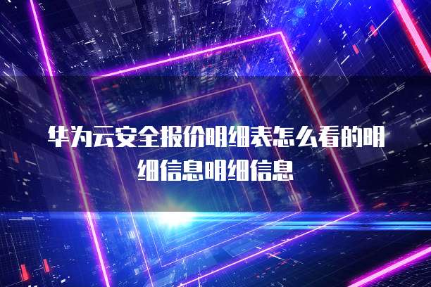 华为云安全报价明细表怎么看的明细信息明细信息