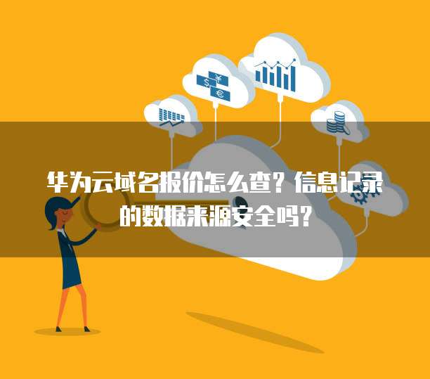 华为云域名报价怎么查?信息记录的数据来源安全吗?