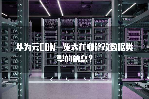 华为云CDN一览表在哪修改数据类型的信息?