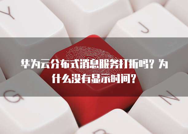 华为云分布式消息服务打折吗?为什么没有显示时间?
