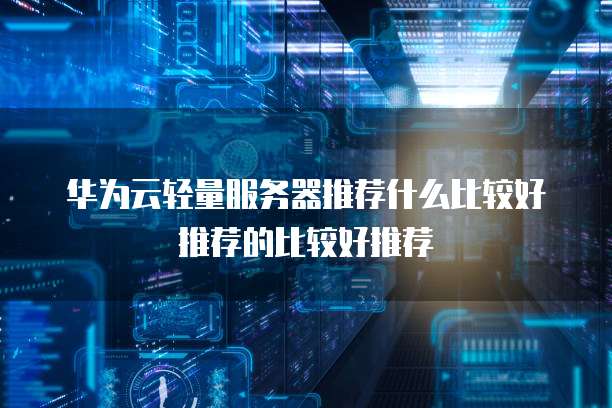 华为云轻量服务器推荐什么比较好推荐的比较好推荐
