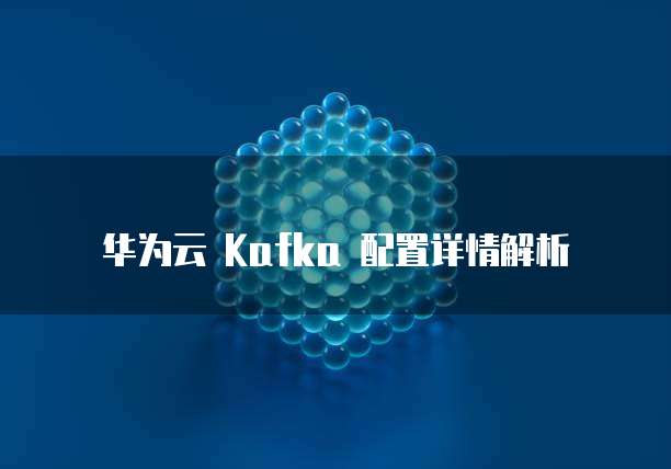 华为云 Kafka 配置详情解析