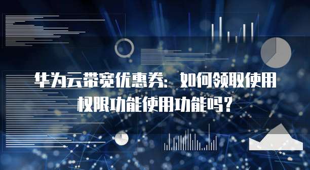 华为云带宽优惠券:如何领取使用权限功能使用功能吗?