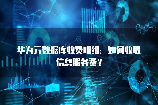 华为云数据库收费明细:如何收取信息服务费?
