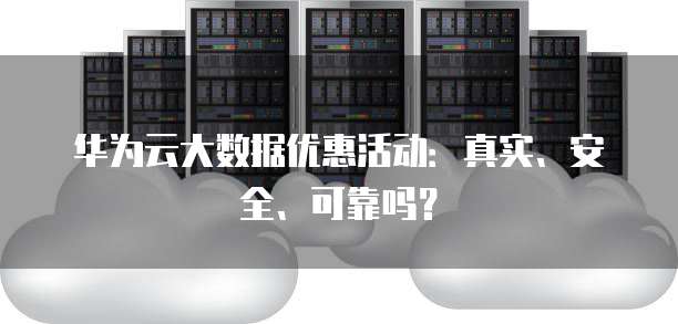 华为云大数据优惠活动:真实、安全、可靠吗?