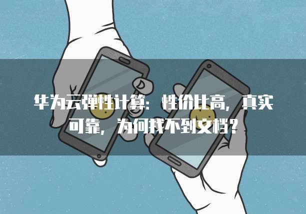 华为云弹性计算:性价比高,真实可靠,为何找不到文档?