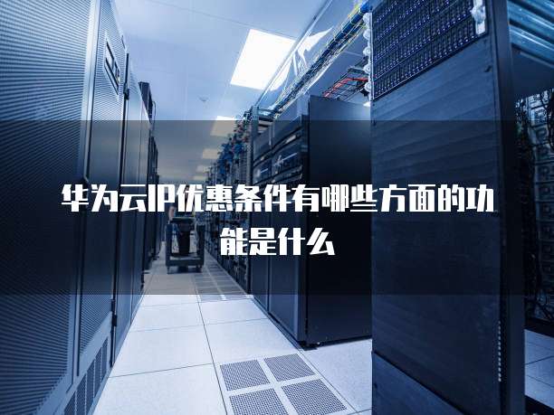 华为云IP优惠条件有哪些方面的功能是什么
