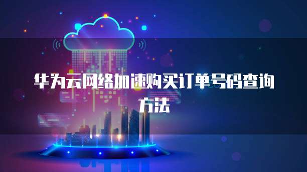 华为云网络加速购买订单号码查询方法