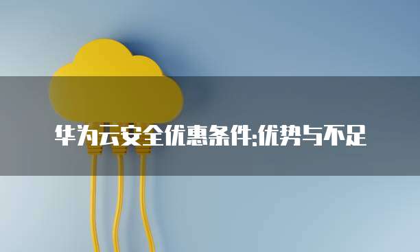 华为云安全优惠条件:优势与不足