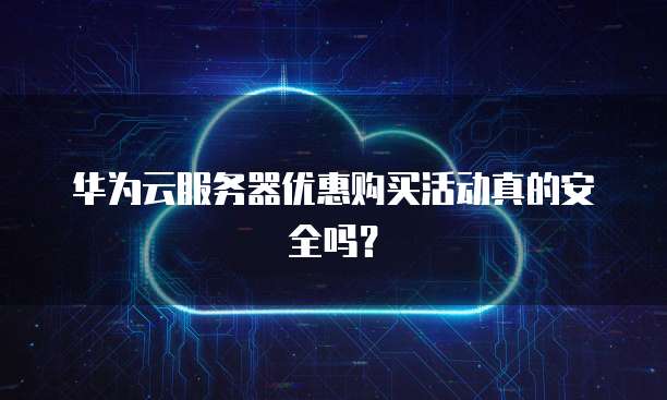 华为云服务器优惠购买活动真的安全吗?