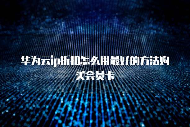 华为云ip折扣怎么用最好的方法购买会员卡