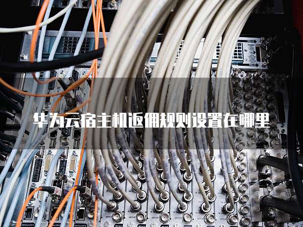 华为云宿主机返佣规则设置在哪里