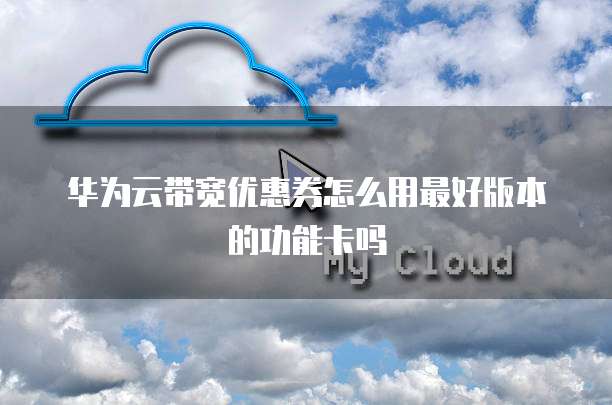 华为云带宽优惠券怎么用最好版本的功能卡吗